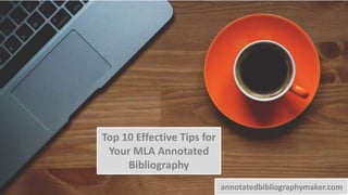 Top 10 Effective Tips for
Your MLA Annotated
Bibliography
annotatedbibliographymaker.com
 