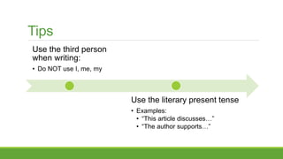 Tips
Use the third person
when writing:
• Do NOT use I, me, my
Use the literary present tense
• Examples:
• “This article discusses…”
• “The author supports…”
 