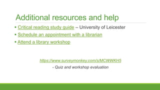 Additional resources and help
 Critical reading study guide – University of Leicester
 Schedule an appointment with a librarian
 Attend a library workshop
https://www.surveymonkey.com/s/MCWWKH5
- Quiz and workshop evaluation
 