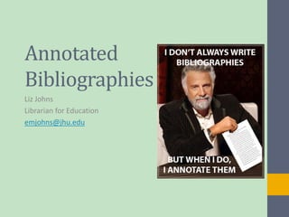 Annotated 
Bibliographies 
Liz Johns 
Librarian for Education 
emjohns@jhu.edu 
 