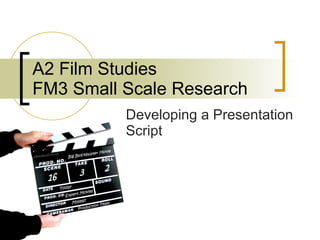 A2 Film Studies FM3 Small Scale Research Developing a Presentation Script 