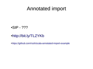 Annotated import


●   SIP - ???

●   http://bit.ly/TLZYKb
https://github.com/rssh/scala-annotated-import-example
●
 