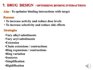 © Oxford University Press, 2013
7. DRUG DESIGN - OPTIMIZING BINDING INTERACTIONS
Aim - To optimize binding interactions with target
• To increase activity and reduce dose levels
• To increase selectivity and reduce side effects
Strategies
•Vary alkyl substituents
•Vary aryl substituents
•Extension
•Chain extensions / contractions
•Ring expansions / contractions
•Ring variation
•Isosteres
•Simplification
•Rigidification
Reasons
 