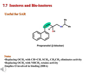 © Oxford University Press, 2013
Useful for SAR
Notes
•Replacing OCH2 with CH=CH, SCH2, CH2CH2 eliminates activity
•Replacing OCH2 with NHCH2 retains activity
•Implies O involved in binding (HBA)
7.7 Isosteres and Bio-isosteres
Propranolol (b-blocker)
OH
O
H
NH
Me
Me
 