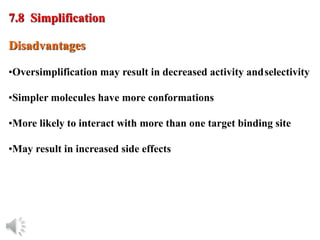 © Oxford University Press, 2013
Disadvantages
•Oversimplification may result in decreased activity andselectivity
•Simpler molecules have more conformations
•More likely to interact with more than one target binding site
•May result in increased side effects
7.8 Simplification
 