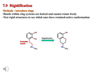 © Oxford University Press, 2013
7.9 Rigidification
OH
OH
HN
CH3
OH
O
HN
CH3
Rigidification
Rotatable
bonds
Methods - Introduce rings
•Bonds within ring systems are locked and cannot rotate freely
•Test rigid structures to see which ones have retained active conformation
 