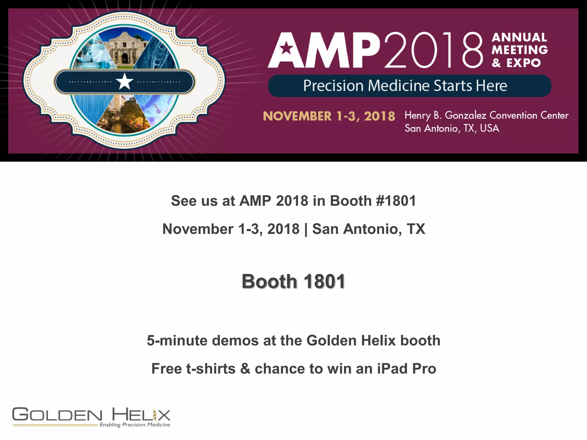 AMP 2018 – Annual Meeting & Expo
See us at AMP 2018 in Booth #1801
November 1-3, 2018 | San Antonio, TX
Booth 1801
5-minute demos at the Golden Helix booth
Free t-shirts & chance to win an iPad Pro
 