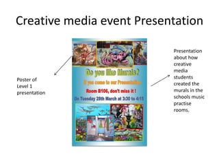 Creative media event Presentation

                           Presentation
                           about how
                           creative
                           media
Poster of                  students
Level 1                    created the
presentation               murals in the
                           schools music
                           practise
                           rooms.
 