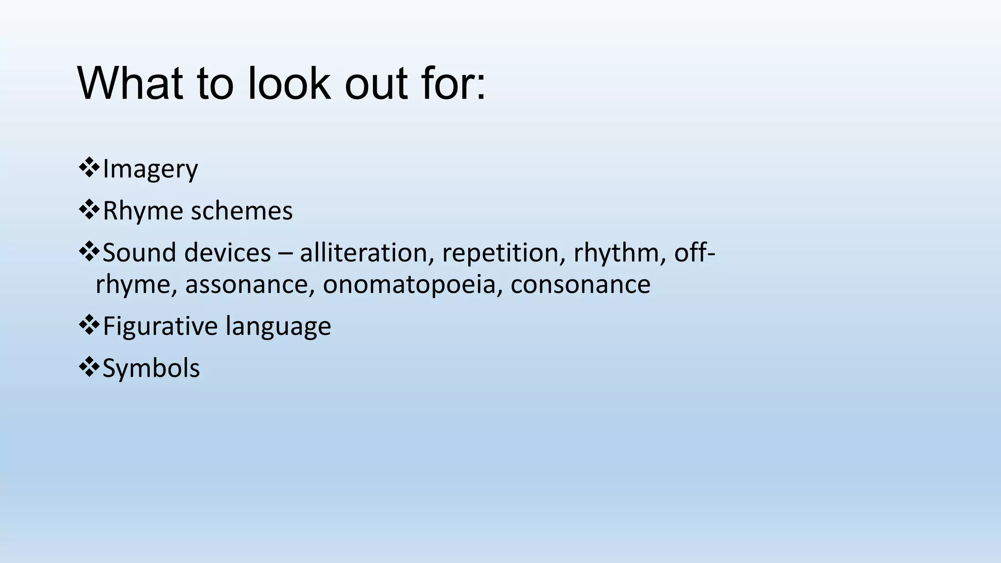 What to look out for:
Imagery
Rhyme schemes
Sound devices – alliteration, repetition, rhythm, off-
rhyme, assonance, onomatopoeia, consonance
Figurative language
Symbols
 