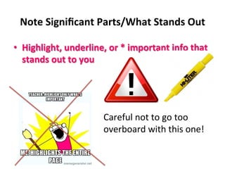 Note	
  Signiﬁcant	
  Parts/What	
  Stands	
  Out	
  
•  Highlight,	
  underline,	
  or	
  *	
  important	
  info	
  that	
  
stands	
  out	
  to	
  you	
  
	
   	
   	
   	
  Careful	
  not	
  to	
  go	
  too	
  	
  
	
   	
   	
   	
  overboard	
  with	
  this	
  one!	
  
 