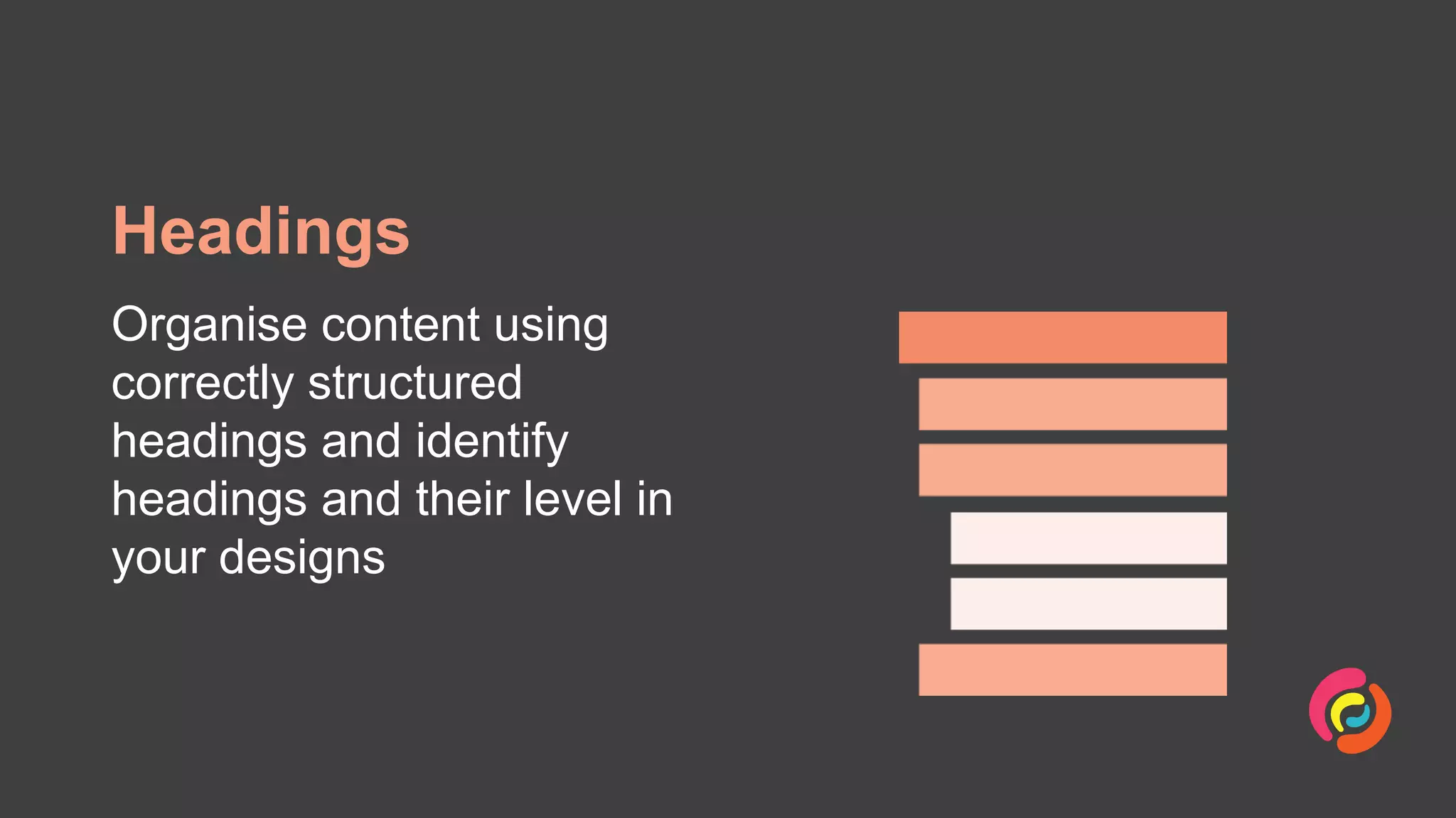 Headings
Organise content using
correctly structured
headings and identify
headings and their level in
your designs
 