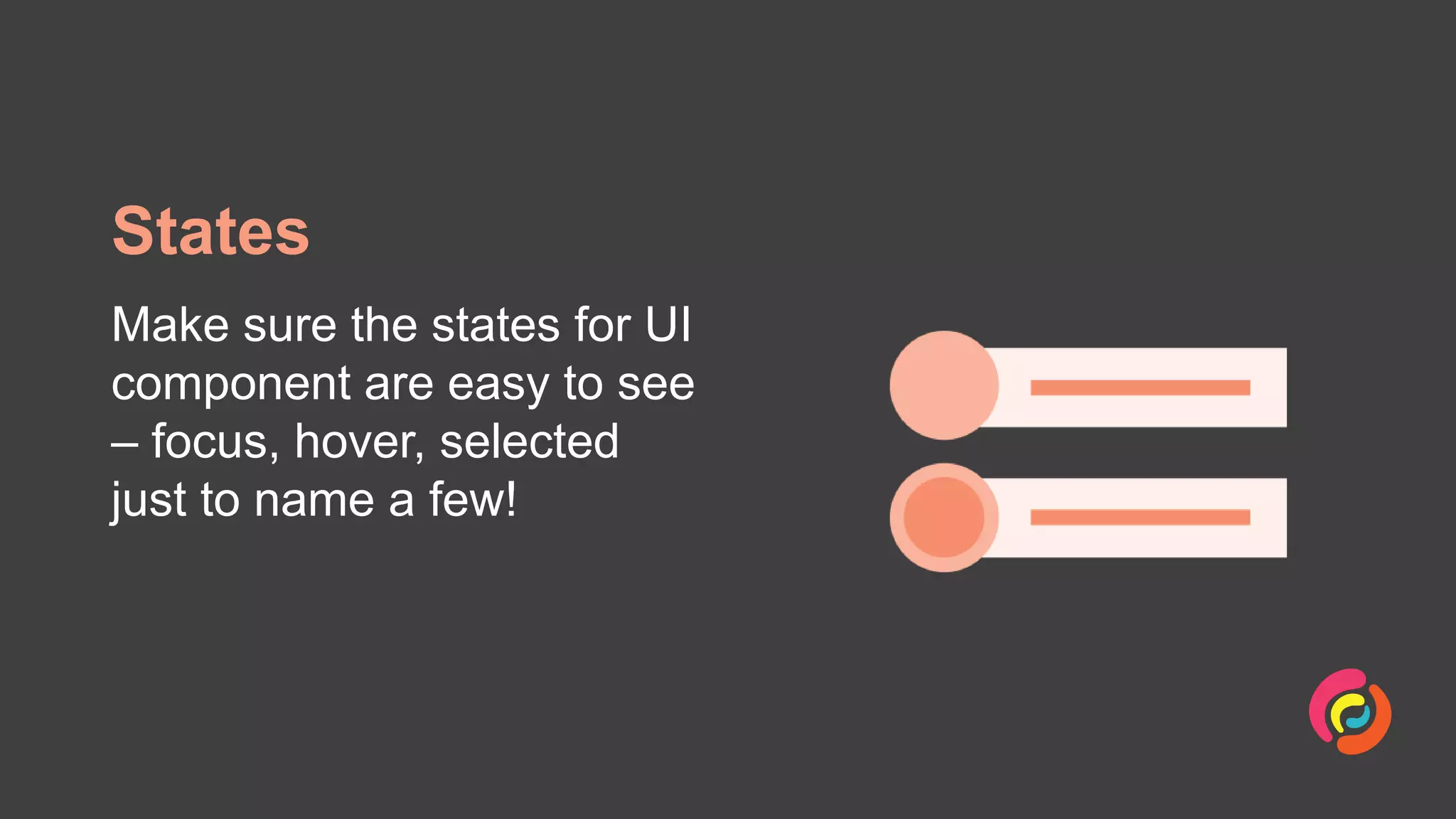 States
Make sure the states for UI
component are easy to see
– focus, hover, selected
just to name a few!
 