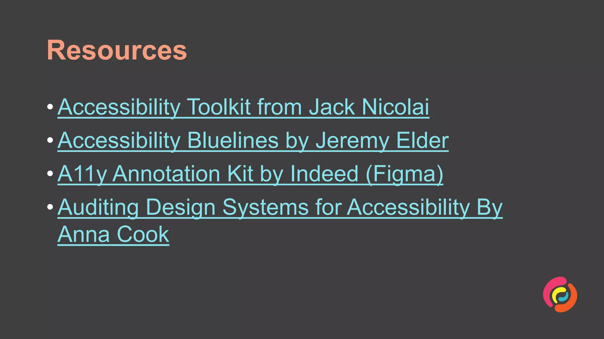 Resources
• Accessibility Toolkit from Jack Nicolai
• Accessibility Bluelines by Jeremy Elder
• A11y Annotation Kit by Indeed (Figma)
• Auditing Design Systems for Accessibility By
Anna Cook
 