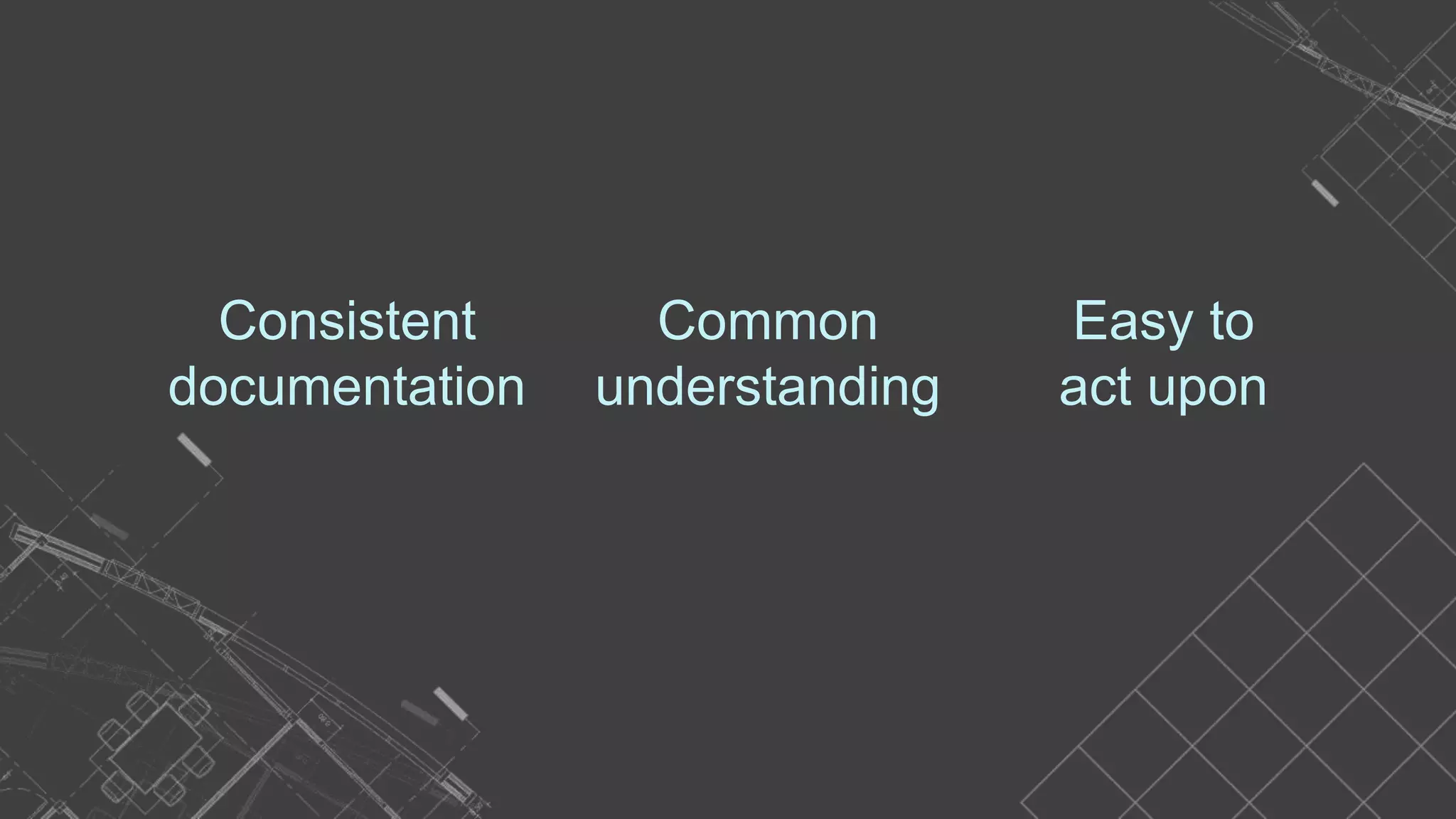 Easy to
act upon
Common
understanding
Consistent
documentation
 