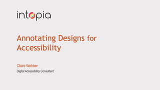 Annotating Designs for
Accessibility
Claire Webber
Digital Accessibility Consultant
 