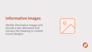 Informative images
Identify informative images and
provide a text alternative that
conveys the meaning or content
in your designs
 