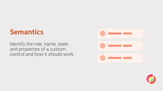 Semantics
Identify the role, name, state
and properties of a custom
control and how it should work
 