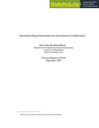 Annotating Digital Documents for Asynchronous Collaboration*
Alice Jane Bernheim Brush
Department of Computer Science and Engineering
University of Washington
ajb@cs.washington.edu
Technical Report 02-09-02
September 2002
*
Note, this is a technical report version of my Ph.D. dissertation.
 