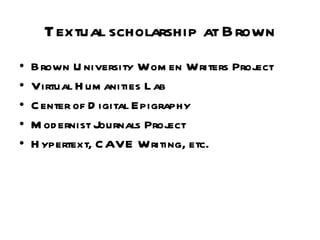 Textual scholarship at Brown Brown University Women Writers Project Virtual Humanities Lab Center of Digital Epigraphy Modernist Journals Project Hypertext, CAVE Writing, etc. 