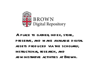 A place to gather, index, store, preserve, and make available digital assets produced via the scholarly, instructional, research, and administrative activities at Brown. 