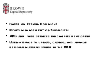 Based on Fedora Commons Rights management via Shibboleth APIs and  web services for campus developers User interface to upload, catalog, and arrange personal materials stored in the BDR 