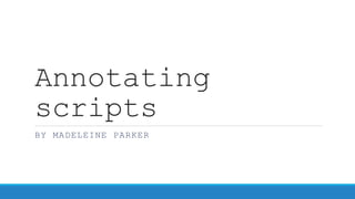Annotating
scripts
BY MADELEINE PARKER
 