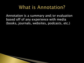 Annotation is a summary and/or evaluation
based off of any experience with media (books,
journals, websites, podcasts, etc.)
 
