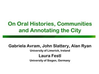 On Oral Histories, Communities
and Annotating the City
Gabriela Avram, John Slattery, Alan Ryan
University of Limerick, Ireland
Laura Festl
University of Siegen, Germany
 