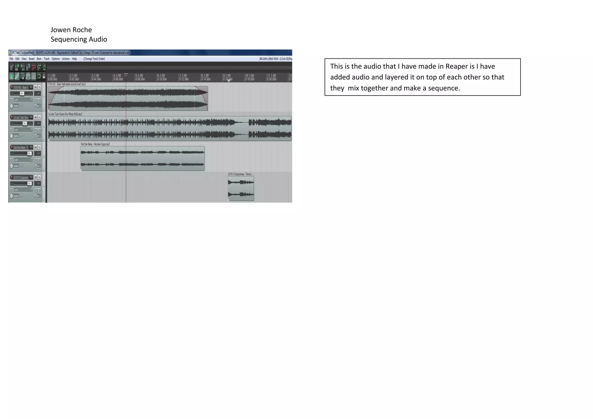Jowen Roche
Sequencing Audio
This is the audio that I have made in Reaper is I have
added audio and layered it on top of each other so that
they mix together and make a sequence.