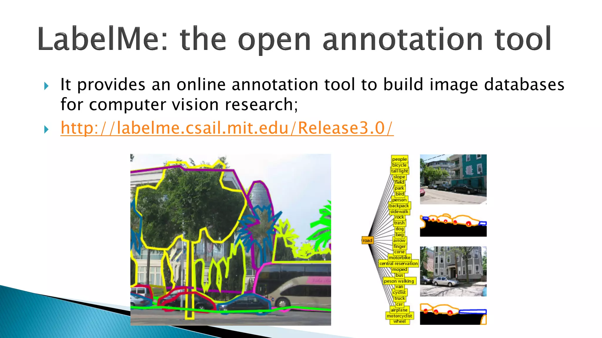 } It provides an online annotation tool to build image databases
for computer vision research;
} http://labelme.csail.mit.edu/Release3.0/
 