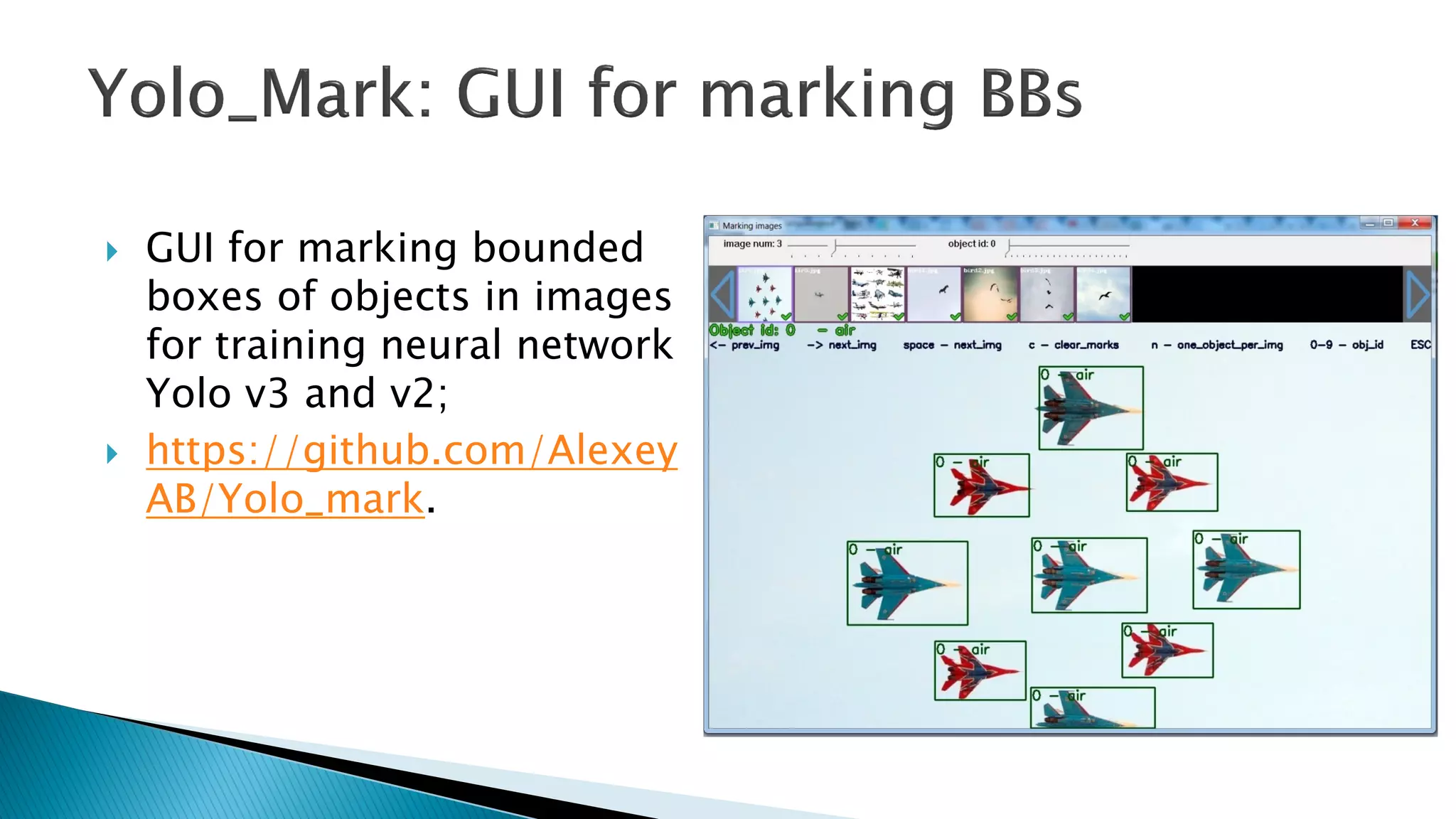 } GUI for marking bounded
boxes of objects in images
for training neural network
Yolo v3 and v2;
} https://github.com/Alexey
AB/Yolo_mark.
 