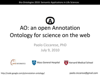 AO: an open Annotation Ontology for science on the web Bio-Ontologies 2010: Semantic Applications in Life Sciences Paolo Ciccarese, PhD July 9, 2010 Mass General Hospital Harvard Medical School paolo.ciccarese@gmail.com http://code.google.com/p/annotation-ontology/ 