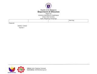 Address: Ayala, Magalang, Pampanga
Email Address: 306938@deped.gov.ph
Republic of the Philippines
Department of Education
Region III
SCHOOLS DIVISION OF PAMPANGA
AYALA HIGH SCHOOL
Ayala, Magalang, Pampanga
learning.
Prepared:
VIVIEN F. DAVID
Teacher I
 