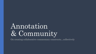 Annotation
& Community
On creating collaborative commentary constructs…collectively
 