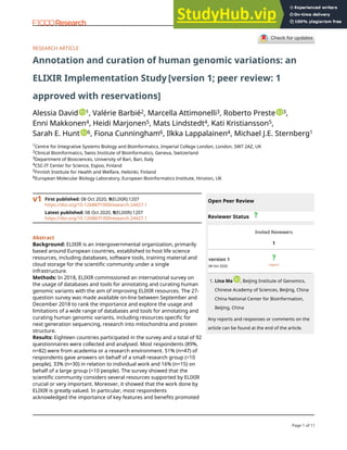 RESEARCH ARTICLE
Annotation and curation of human genomic variations: an
ELIXIR Implementation Study [version 1; peer review: 1
approved with reservations]
Alessia David 1, Valérie Barbié2, Marcella Attimonelli3, Roberto Preste 3,
Enni Makkonen4, Heidi Marjonen5, Mats Lindstedt4, Kati Kristiansson5,
Sarah E. Hunt 6, Fiona Cunningham6, Ilkka Lappalainen4, Michael J.E. Sternberg1
1Centre for Integrative Systems Biology and Bioinformatics, Imperial College London, London, SW7 2AZ, UK
2Clinical Bioinformatics, Swiss Institute of Bioinformatics, Geneva, Switzerland
3Department of Biosciences, University of Bari, Bari, Italy
4CSC-IT Center for Science, Espoo, Finland
5Finnish Institute for Health and Welfare, Helsinki, Finland
6European Molecular Biology Laboratory, European Bioinformatics Institute, Hinxton, UK
First published: 08 Oct 2020, 9(ELIXIR):1207
https://doi.org/10.12688/f1000research.24427.1
Latest published: 08 Oct 2020, 9(ELIXIR):1207
https://doi.org/10.12688/f1000research.24427.1
v1
Abstract
Background: ELIXIR is an intergovernmental organization, primarily
based around European countries, established to host life science
resources, including databases, software tools, training material and
cloud storage for the scientific community under a single
infrastructure.
Methods: In 2018, ELIXIR commissioned an international survey on
the usage of databases and tools for annotating and curating human
genomic variants with the aim of improving ELIXIR resources. The 27-
question survey was made available on-line between September and
December 2018 to rank the importance and explore the usage and
limitations of a wide range of databases and tools for annotating and
curating human genomic variants, including resources specific for
next generation sequencing, research into mitochondria and protein
structure.
Results: Eighteen countries participated in the survey and a total of 92
questionnaires were collected and analysed. Most respondents (89%,
n=82) were from academia or a research environment. 51% (n=47) of
respondents gave answers on behalf of a small research group (<10
people), 33% (n=30) in relation to individual work and 16% (n=15) on
behalf of a large group (>10 people). The survey showed that the
scientific community considers several resources supported by ELIXIR
crucial or very important. Moreover, it showed that the work done by
ELIXIR is greatly valued. In particular, most respondents
acknowledged the importance of key features and benefits promoted
Open Peer Review
Reviewer Status
Invited Reviewers
1
version 1
08 Oct 2020 report
Lina Ma , Beijing Institute of Genomics,
Chinese Academy of Sciences, Beijing, China
China National Center for Bioinformation,
Beijing, China
1.
Any reports and responses or comments on the
article can be found at the end of the article.
Page 1 of 11
F1000Research 2020, 9(ELIXIR):1207 Last updated: 12 OCT 2021
 
