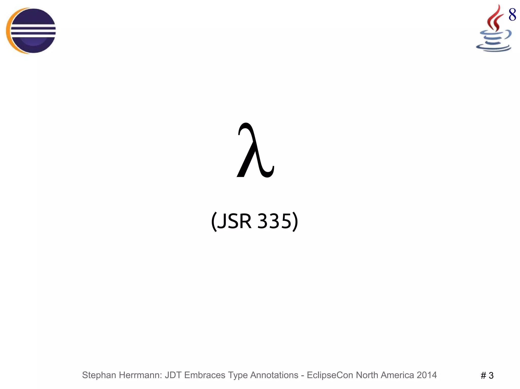 Stephan Herrmann: JDT Embraces Type Annotations - EclipseCon North America 2014 # 3 
8 
λ 
(JSR 335) 
 