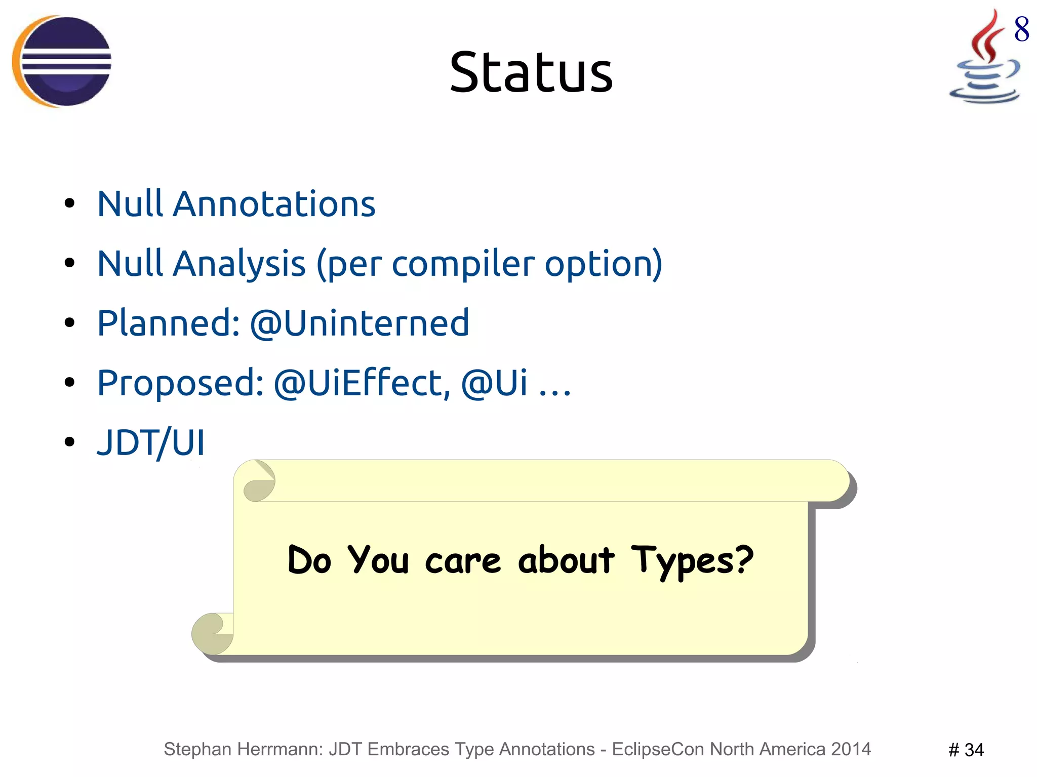 Stephan Herrmann: JDT Embraces Type Annotations - EclipseCon North America 2014 # 34 
8 
Status 
● Null Annotations 
● Null Analysis (per compiler option) 
● Planned: @Uninterned 
● Proposed: @UiEffect, @Ui … 
● JDT/UI 
DDoo YYoouu ccaarree aabboouutt TTyyppeess?? 
 