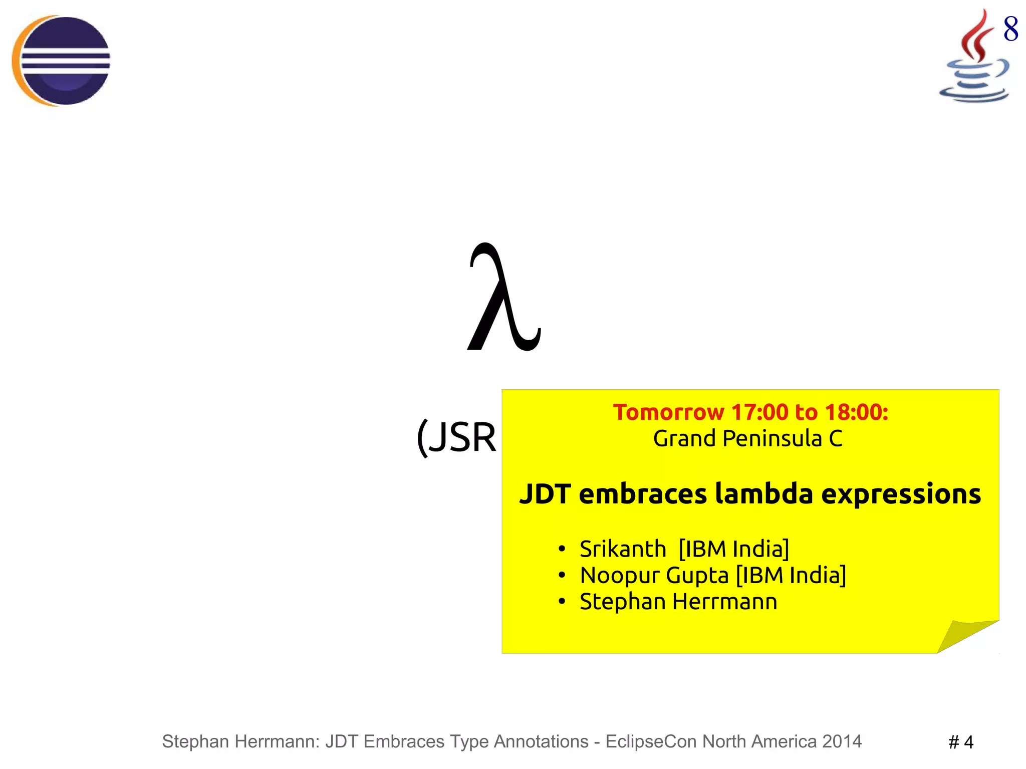 Stephan Herrmann: JDT Embraces Type Annotations - EclipseCon North America 2014 # 4 
8 
λ 
(JSR 335) Tomorrow 17:00 to 18:00: 
Grand Peninsula C 
JDT embraces lambda expressions 
● Srikanth [IBM India] 
● Noopur Gupta [IBM India] 
● Stephan Herrmann 
 