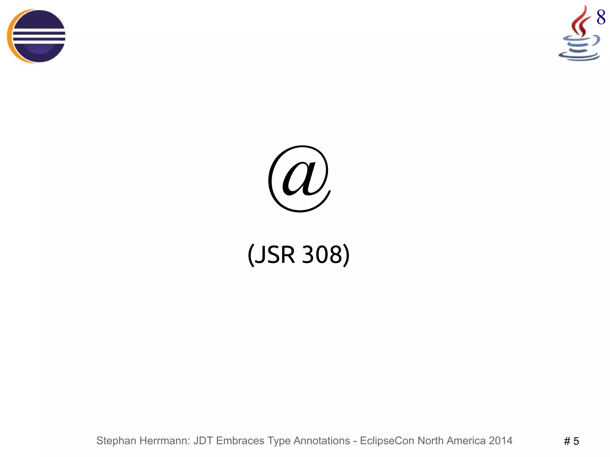 Stephan Herrmann: JDT Embraces Type Annotations - EclipseCon North America 2014 # 5 
8 
@ 
(JSR 308) 
 