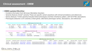 Clinical assessment - OMIM
▪ OMIM (updated Monthly)
- Contains information from all known Mendelian disorders
- Variants (features 20,527 variants) These are specific variant assertions with clinical annotations and references
- Genes (features 14,825 variants) Includes linked phenotypes and their inheritance pattern, with full HTML descriptions
- Phenotypes (features 4,370 variants) Linked genes, alternative phenotype names, descriptions, and references
 