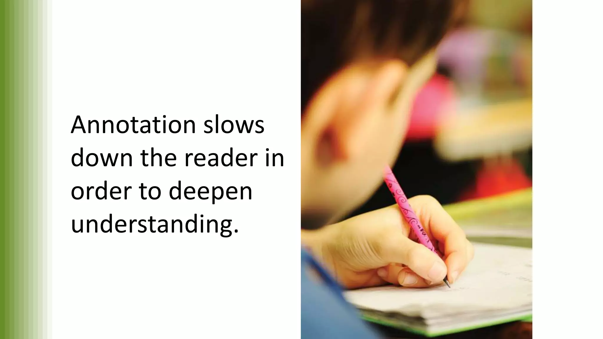 Annotation slows
down the reader in
order to deepen
understanding.