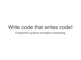 Write code that writes code!
A beginner’s guide to annotation processing.
 