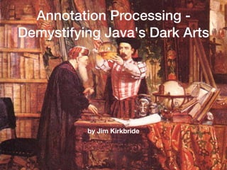 Annotation Processing -
Demystifying Java's Dark Arts
by Jim Kirkbride
 