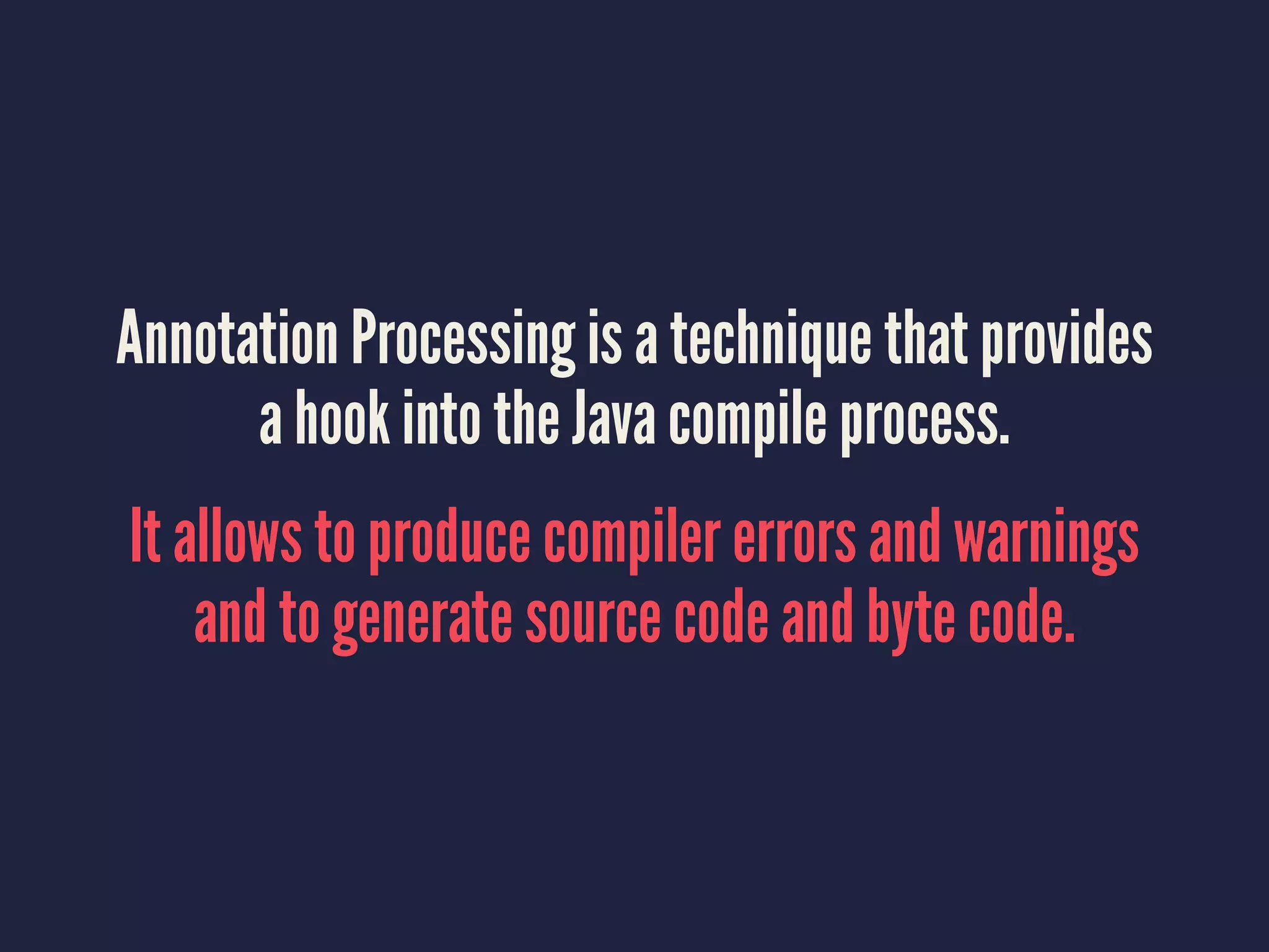 Annotation Processing is a technique that provides
a hook into the Java compile process.
It allows to produce compiler errors and warnings
and to generate source code and byte code.
 