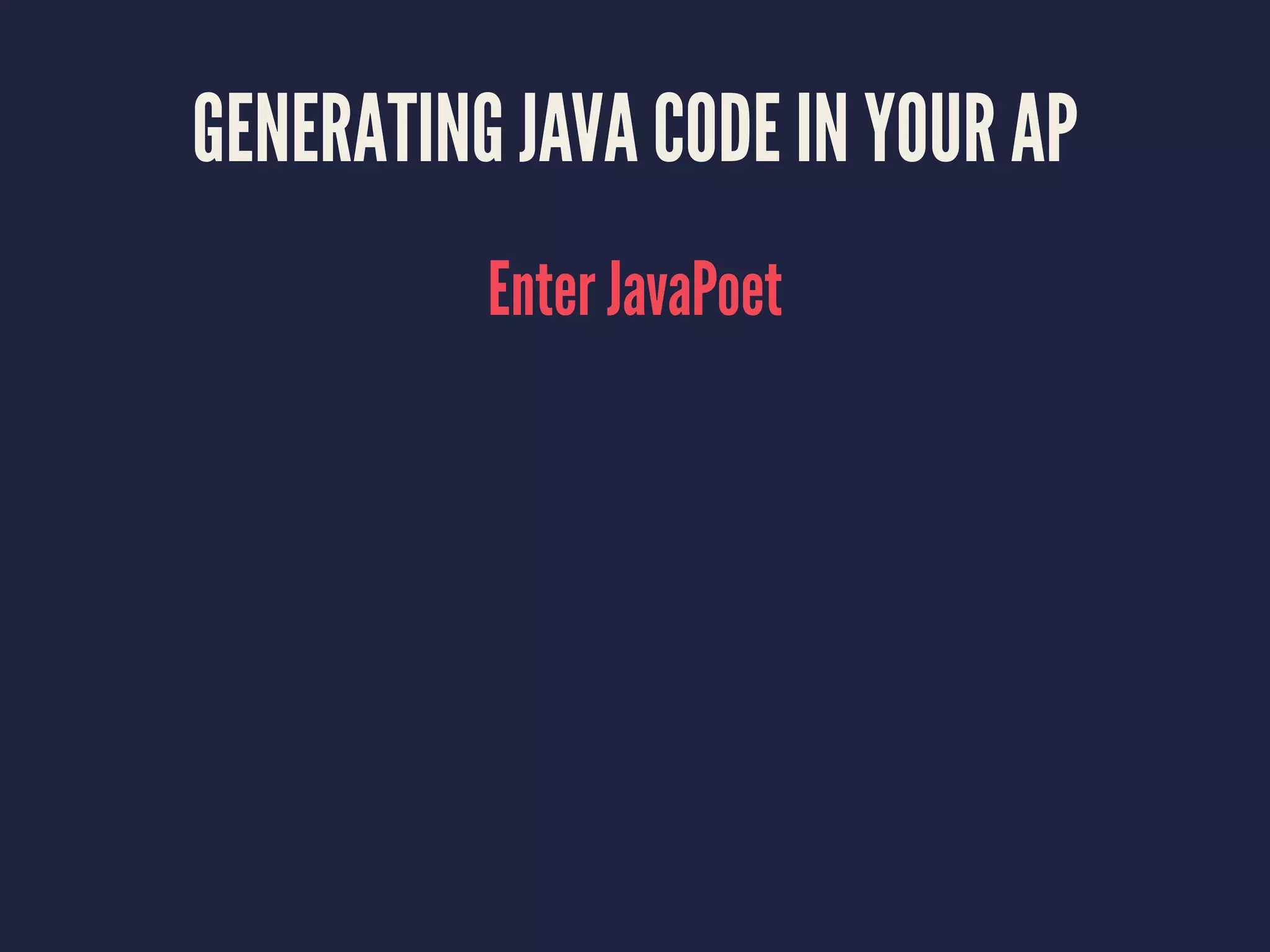 GENERATING JAVA CODE IN YOUR AP
Enter JavaPoet
 