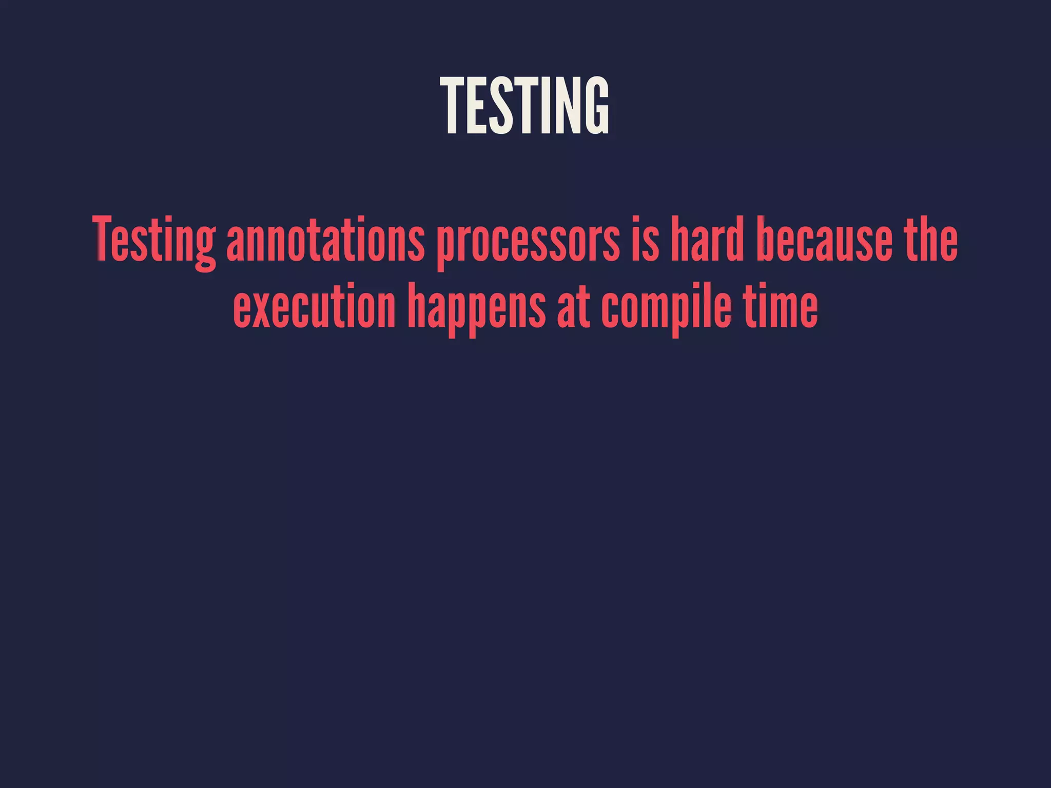 TESTING
Testing annotations processors is hard because the
execution happens at compile time
 