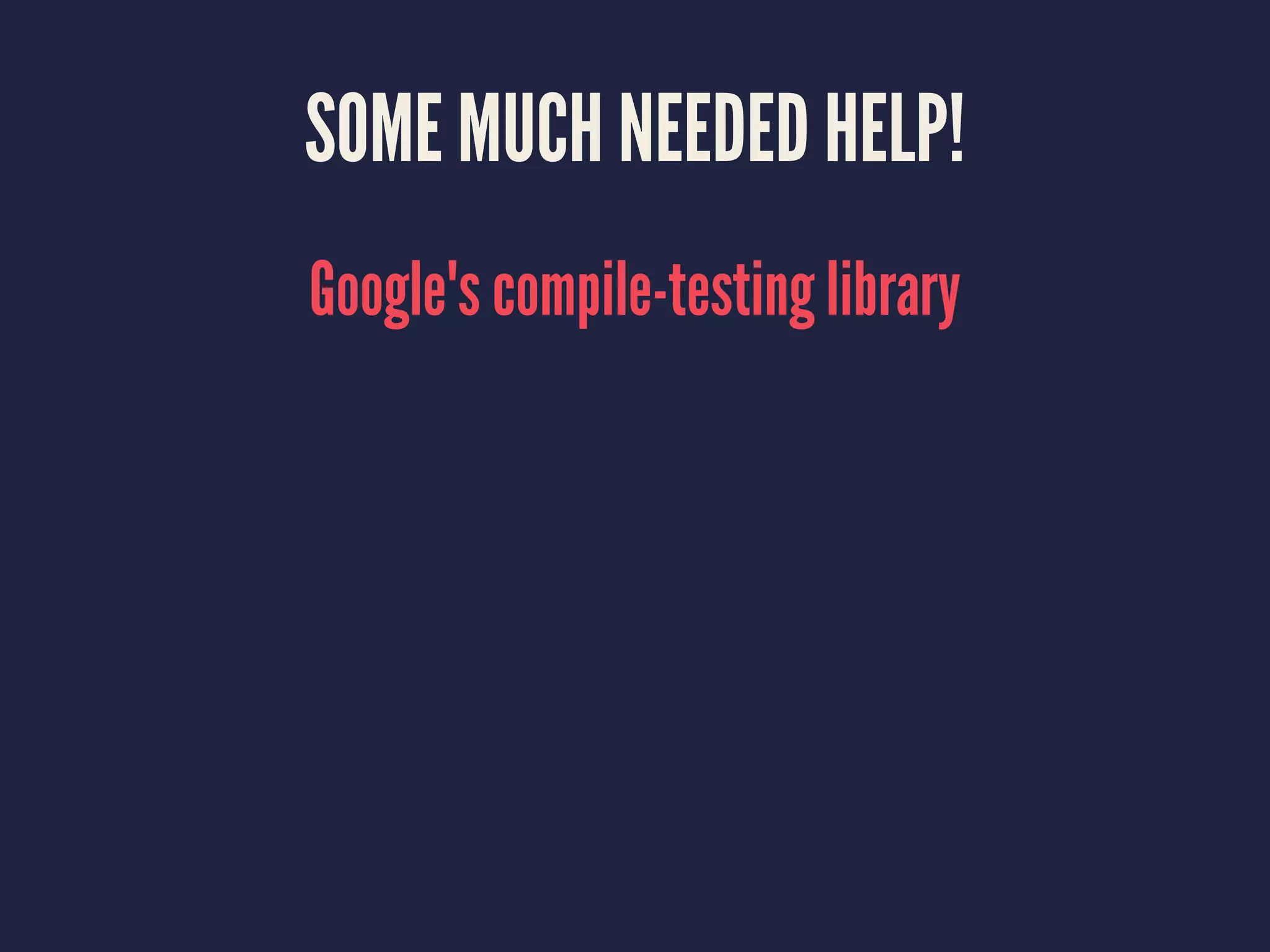SOME MUCH NEEDED HELP!
Google's compile-testing library
 