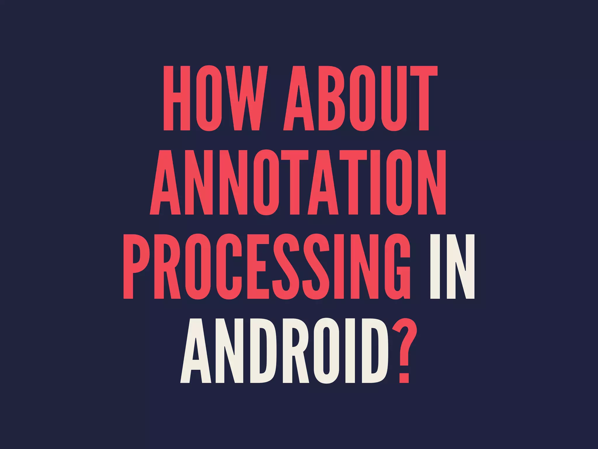 HOW ABOUT
ANNOTATION
PROCESSING IN
ANDROID?
 