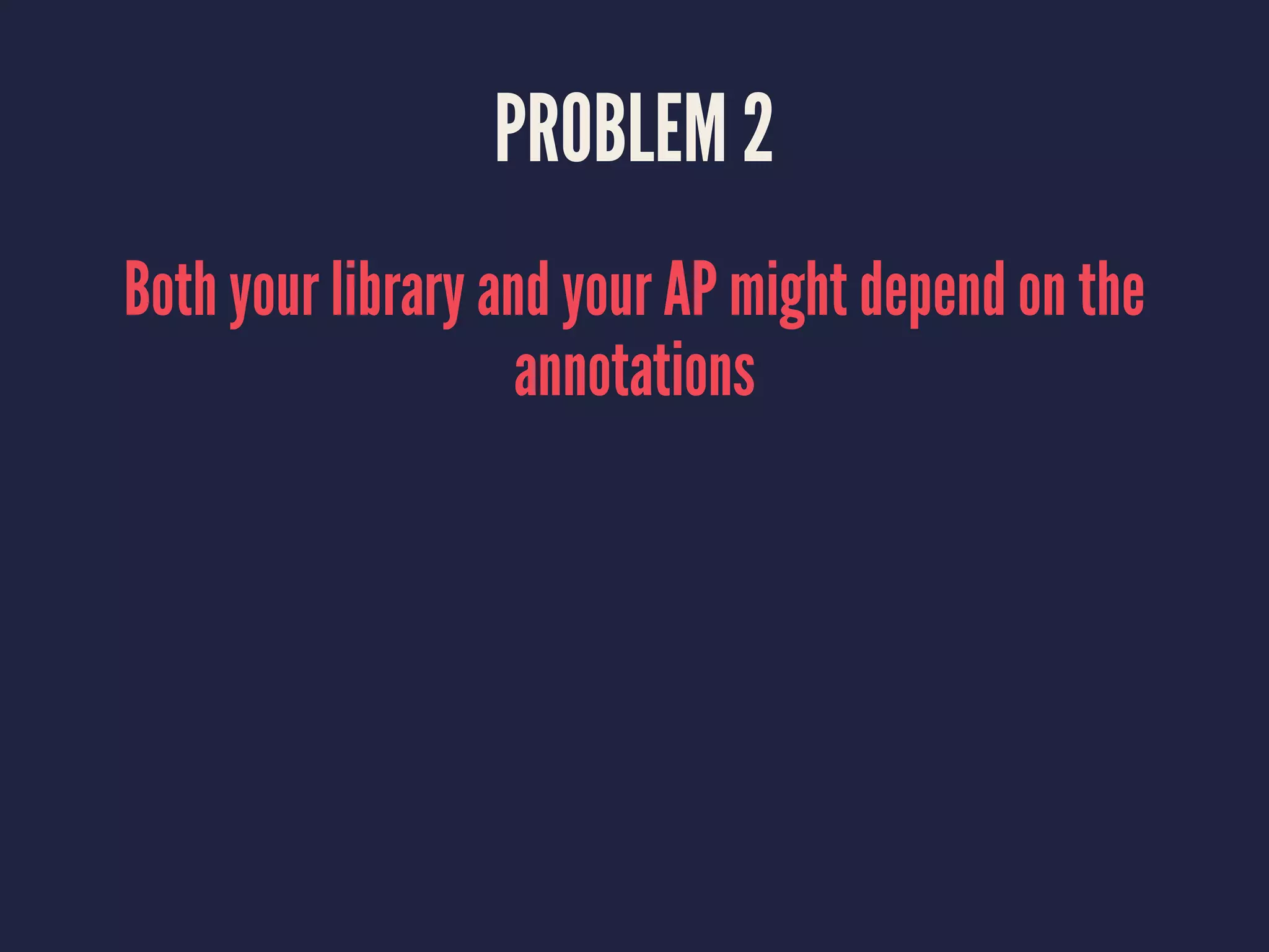 PROBLEM 2
Both your library and your AP might depend on the
annotations
 