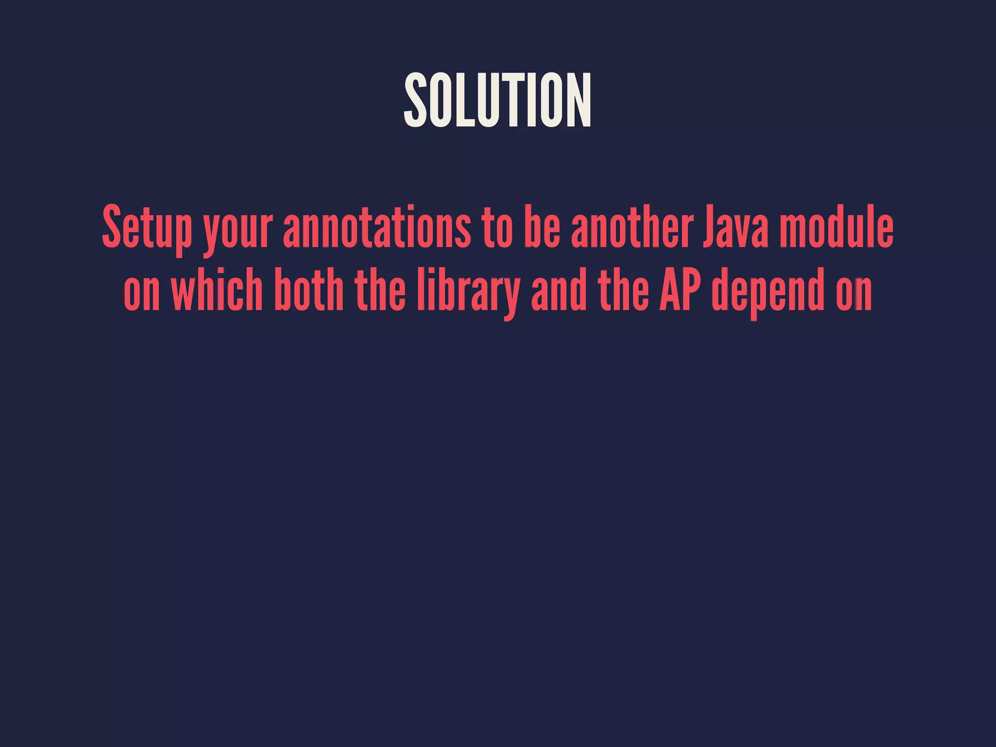 SOLUTION
Setup your annotations to be another Java module
on which both the library and the AP depend on
 